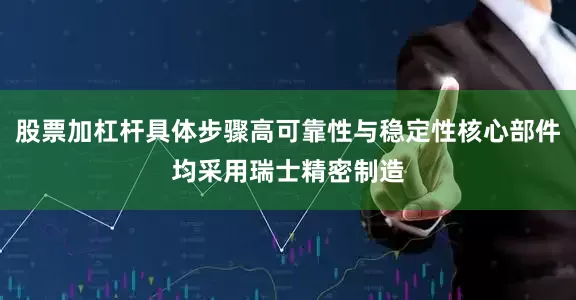 股票加杠杆具体步骤高可靠性与稳定性核心部件均采用瑞士精密制造