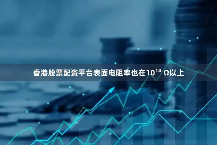 香港股票配资平台表面电阻率也在10¹⁴ Ω以上