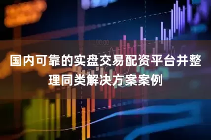 国内可靠的实盘交易配资平台并整理同类解决方案案例