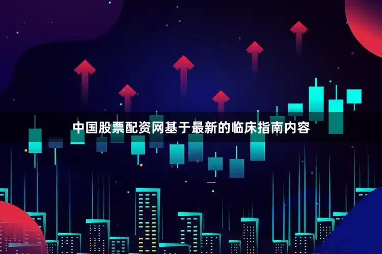 中国股票配资网基于最新的临床指南内容