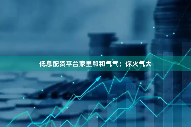 低息配资平台家里和和气气；你火气大