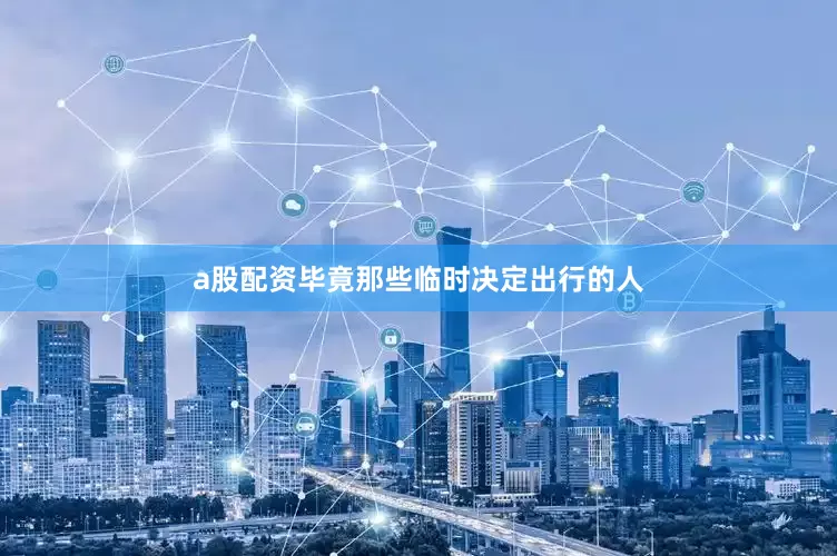 a股配资毕竟那些临时决定出行的人