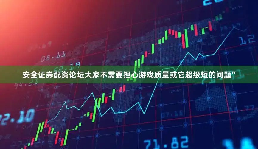 安全证券配资论坛大家不需要担心游戏质量或它超级短的问题”