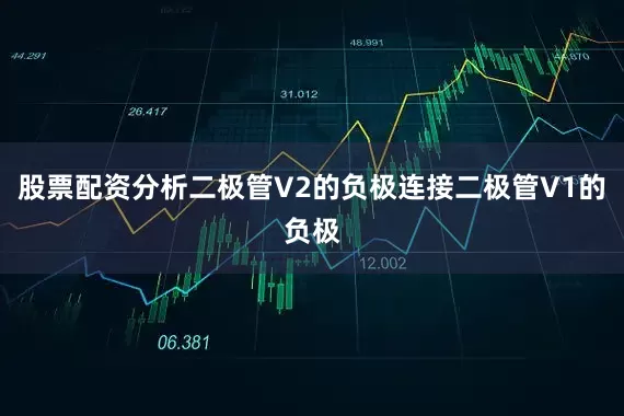 股票配资分析二极管V2的负极连接二极管V1的负极
