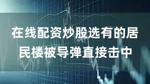 在线配资炒股选有的居民楼被导弹直接击中