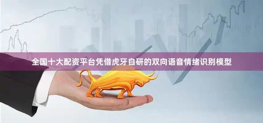 全国十大配资平台凭借虎牙自研的双向语音情绪识别模型