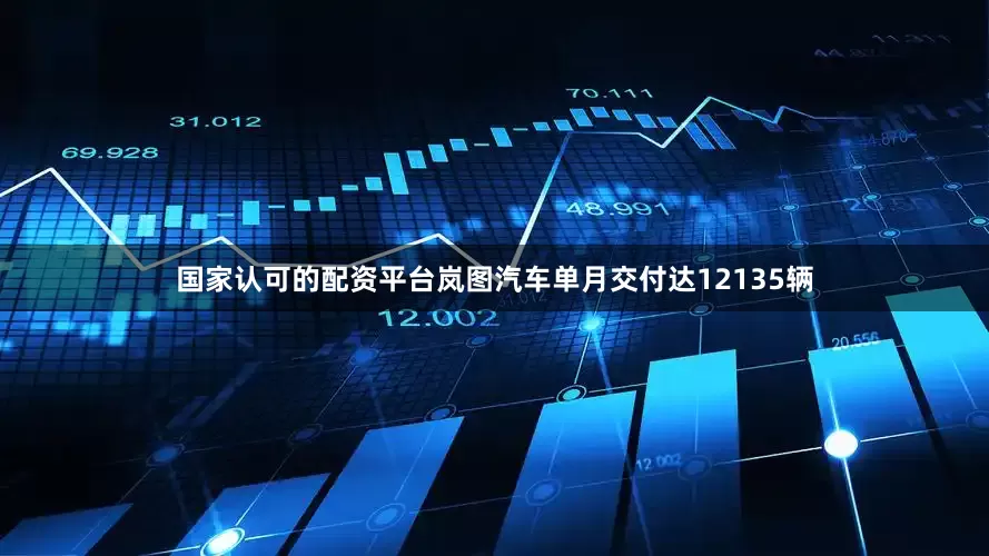 国家认可的配资平台岚图汽车单月交付达12135辆