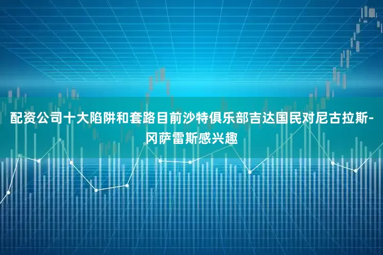 配资公司十大陷阱和套路目前沙特俱乐部吉达国民对尼古拉斯-冈萨雷斯感兴趣