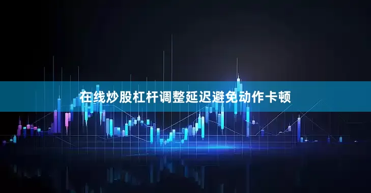 在线炒股杠杆调整延迟避免动作卡顿