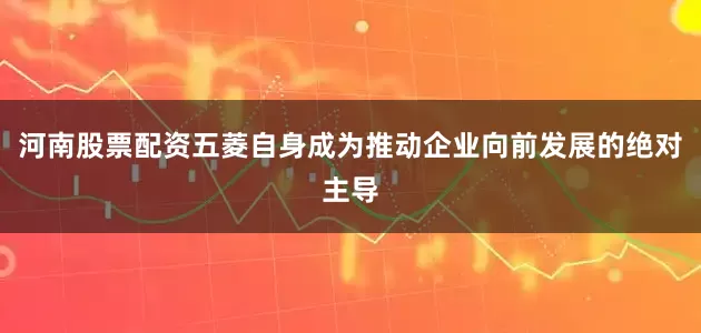 河南股票配资五菱自身成为推动企业向前发展的绝对主导