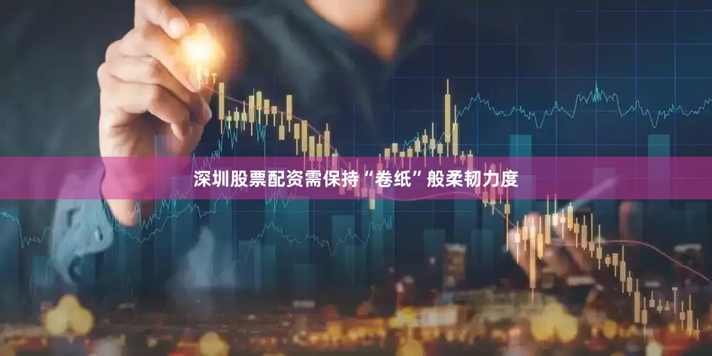 深圳股票配资需保持“卷纸”般柔韧力度