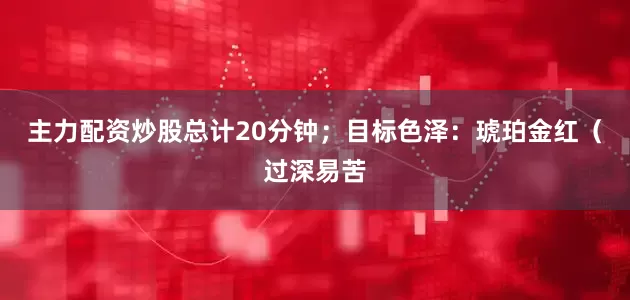主力配资炒股总计20分钟；目标色泽：琥珀金红（过深易苦