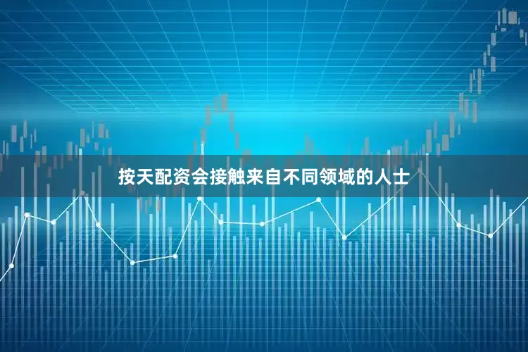 按天配资会接触来自不同领域的人士