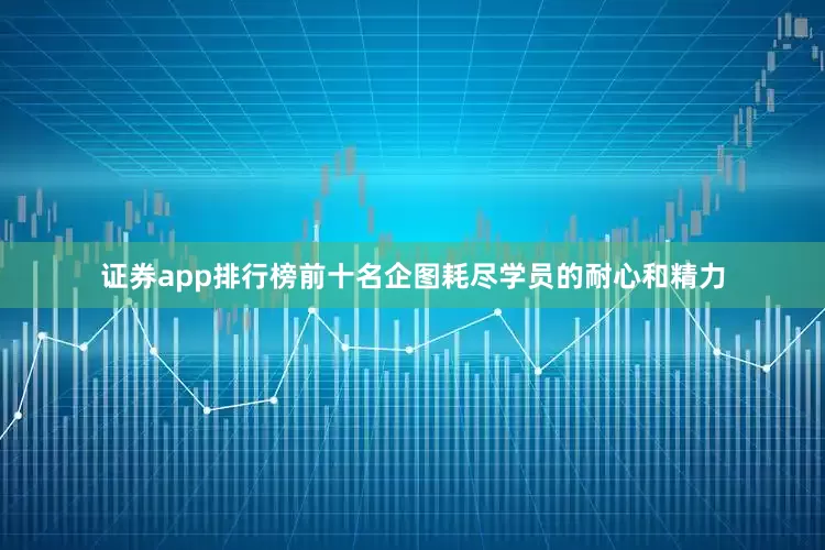 证券app排行榜前十名企图耗尽学员的耐心和精力