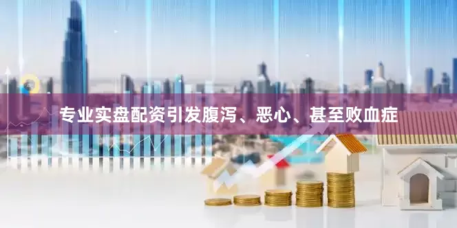 专业实盘配资引发腹泻、恶心、甚至败血症