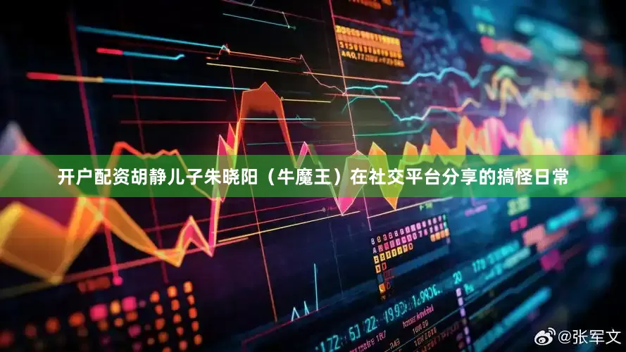 开户配资胡静儿子朱晓阳（牛魔王）在社交平台分享的搞怪日常