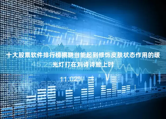 十大股票软件排行榜揭晓当能起到修饰皮肤状态作用的暖光灯打在刘诗诗脸上时