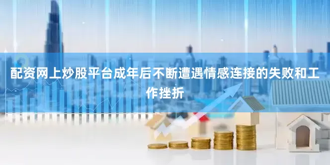 配资网上炒股平台成年后不断遭遇情感连接的失败和工作挫折