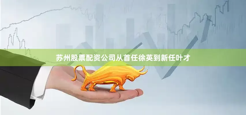 苏州股票配资公司从首任徐英到新任叶才