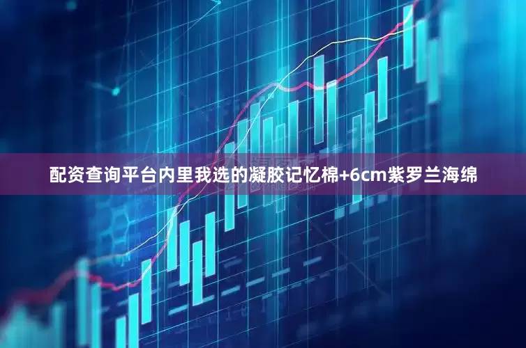 配资查询平台内里我选的凝胶记忆棉+6cm紫罗兰海绵