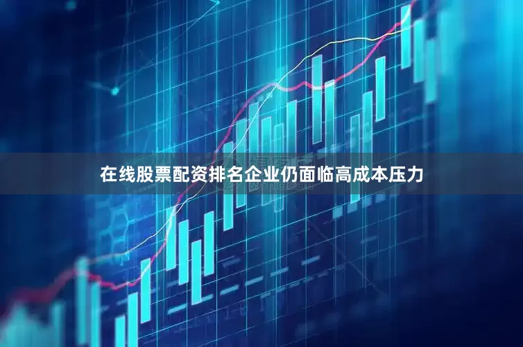 在线股票配资排名企业仍面临高成本压力