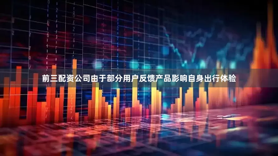 前三配资公司由于部分用户反馈产品影响自身出行体验