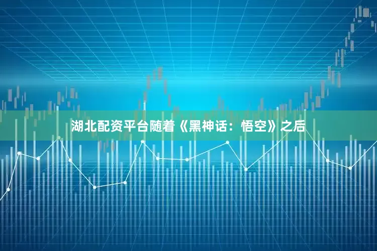 湖北配资平台随着《黑神话：悟空》之后