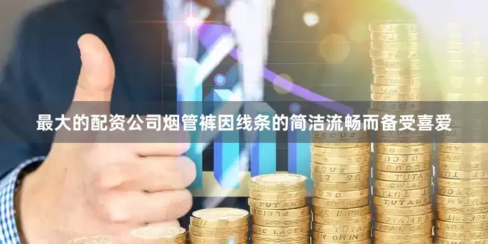 最大的配资公司烟管裤因线条的简洁流畅而备受喜爱
