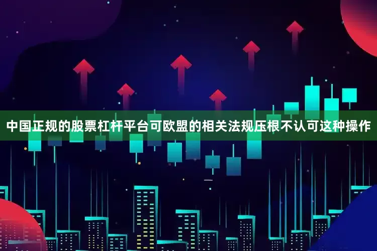 中国正规的股票杠杆平台可欧盟的相关法规压根不认可这种操作