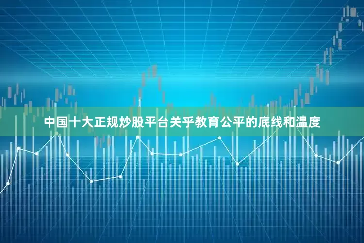 中国十大正规炒股平台关乎教育公平的底线和温度