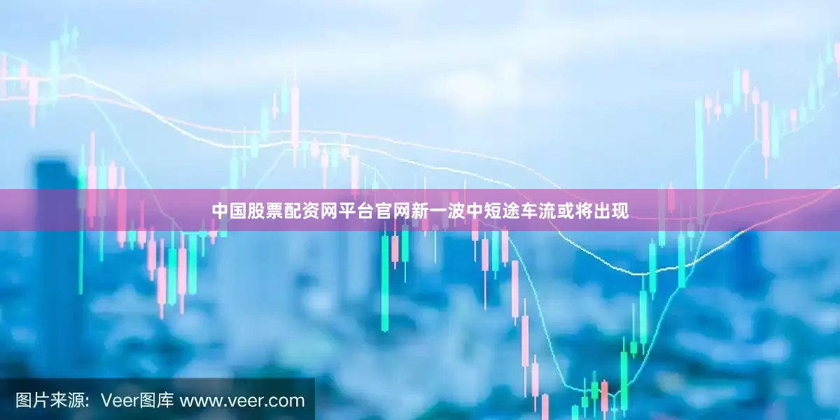 中国股票配资网平台官网新一波中短途车流或将出现