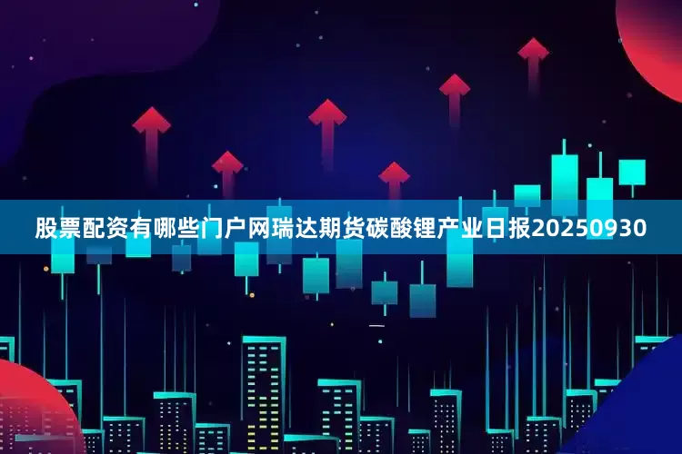 股票配资有哪些门户网瑞达期货碳酸锂产业日报20250930