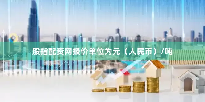 股指配资网报价单位为元（人民币）/吨
