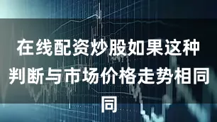 在线配资炒股如果这种判断与市场价格走势相同