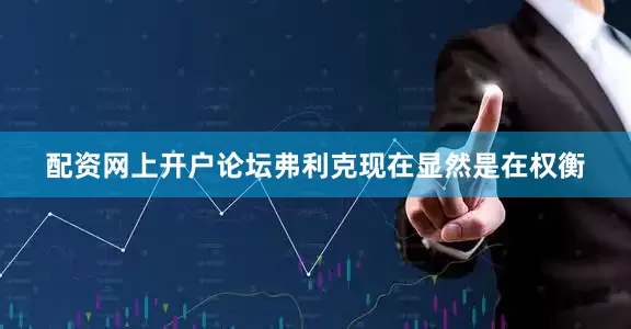 配资网上开户论坛弗利克现在显然是在权衡
