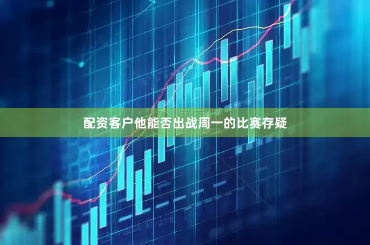 配资客户他能否出战周一的比赛存疑
