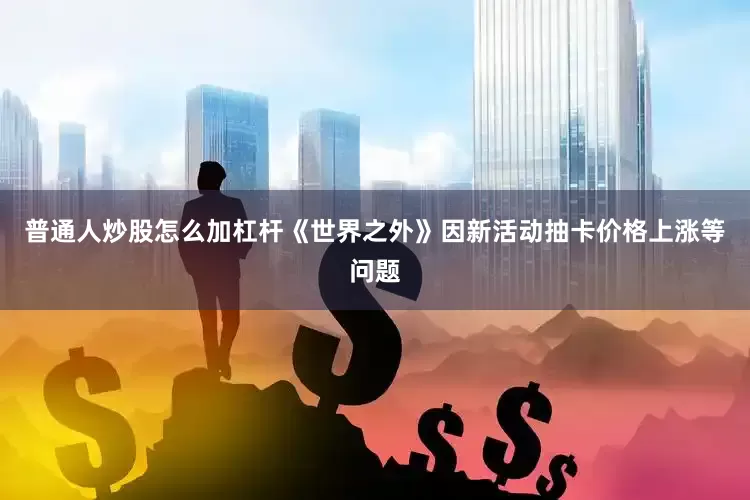 普通人炒股怎么加杠杆《世界之外》因新活动抽卡价格上涨等问题